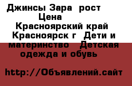 Джинсы Зара, рост 118 › Цена ­ 350 - Красноярский край, Красноярск г. Дети и материнство » Детская одежда и обувь   